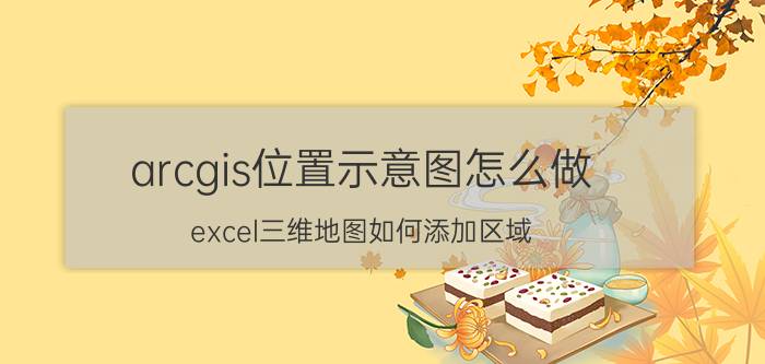 arcgis位置示意图怎么做 excel三维地图如何添加区域？